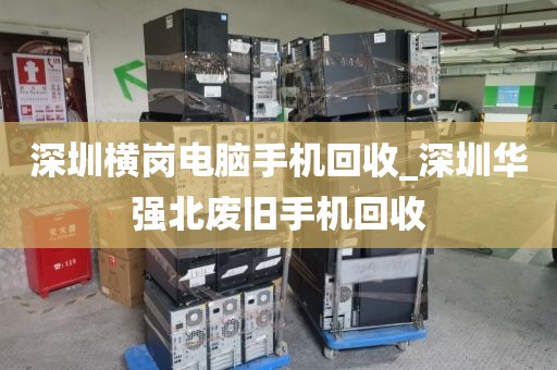 深圳横岗电脑手机回收_深圳华强北废旧手机回收