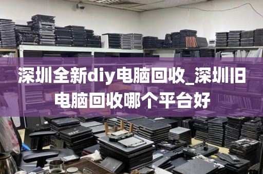 深圳全新diy电脑回收_深圳旧电脑回收哪个平台好